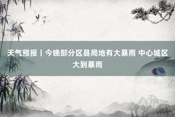 天气预报丨今晚部分区县局地有大暴雨 中心城区大到暴雨