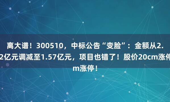 离大谱!300510,中标公告“变脸”:金额从2.52亿元调减至1.57亿元,项目也错了!股价20cm涨停!