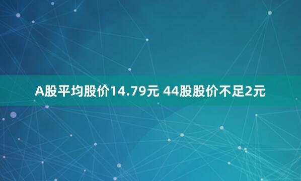 A股平均股价14.79元 44股股价不足2元