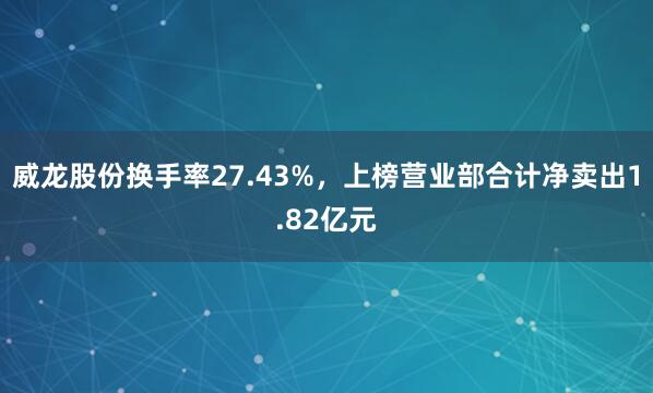 威龙股份换手率27.43%，上榜营业部合计净卖出1.82亿元