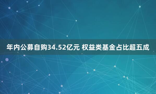 年内公募自购34.52亿元 权益类基金占比超五成