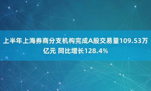 上半年上海券商分支机构完成A股交易量109.53万亿元 同比增长128.4%