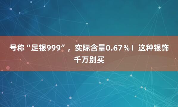 号称“足银999”，实际含量0.67％！这种银饰千万别买