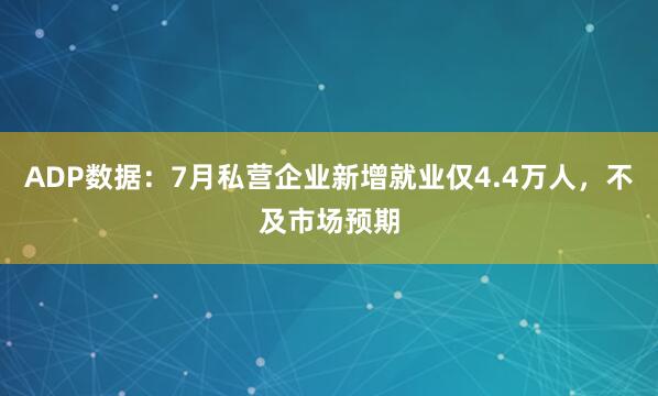 ADP数据：7月私营企业新增就业仅4.4万人，不及市场预期