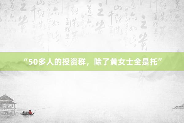 “50多人的投资群，除了黄女士全是托”