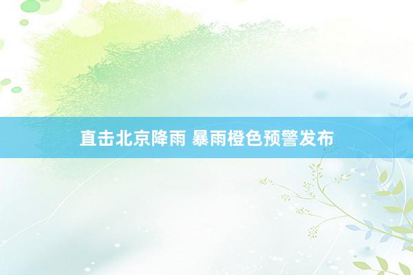 直击北京降雨 暴雨橙色预警发布