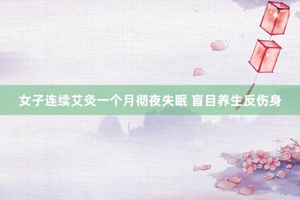 女子连续艾灸一个月彻夜失眠 盲目养生反伤身