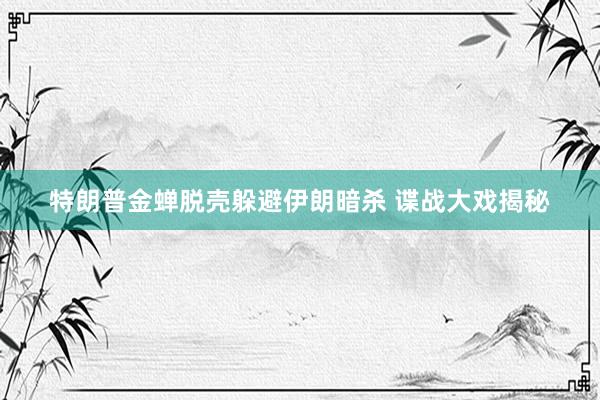 特朗普金蝉脱壳躲避伊朗暗杀 谍战大戏揭秘