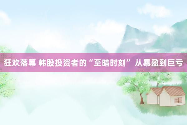 狂欢落幕 韩股投资者的“至暗时刻” 从暴盈到巨亏