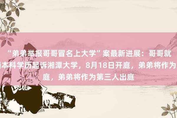 “弟弟举报哥哥冒名上大学”案最新进展：哥哥就两次被撤销本科学历起诉湘潭大学，8月18日开庭，弟弟将作为第三人出庭