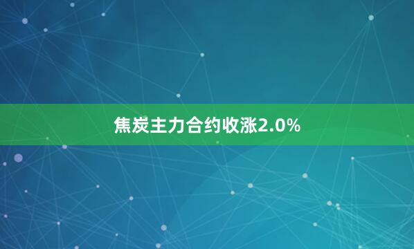 焦炭主力合约收涨2.0%