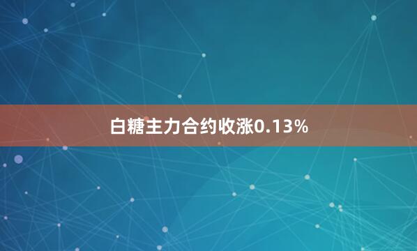 白糖主力合约收涨0.13%