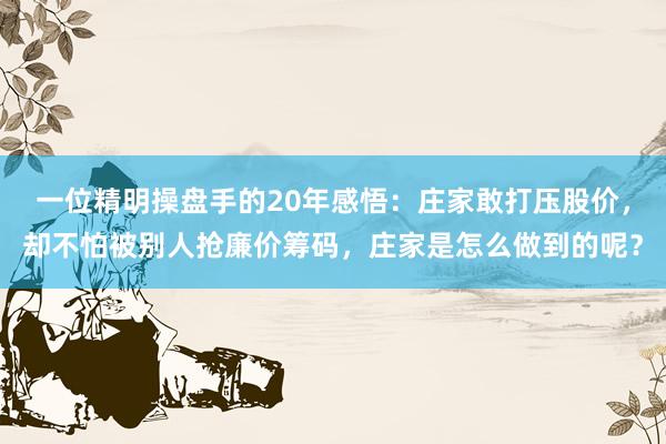 一位精明操盘手的20年感悟：庄家敢打压股价，却不怕被别人抢廉价筹码，庄家是怎么做到的呢？