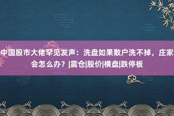 中国股市大佬罕见发声：洗盘如果散户洗不掉，庄家会怎么办？|震仓|股价|横盘|跌停板