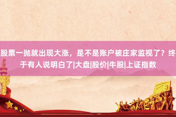 股票一抛就出现大涨，是不是账户被庄家监视了？终于有人说明白了|大盘|股价|牛股|上证指数