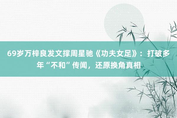 69岁万梓良发文撑周星驰《功夫女足》：打破多年“不和”传闻，还原换角真相