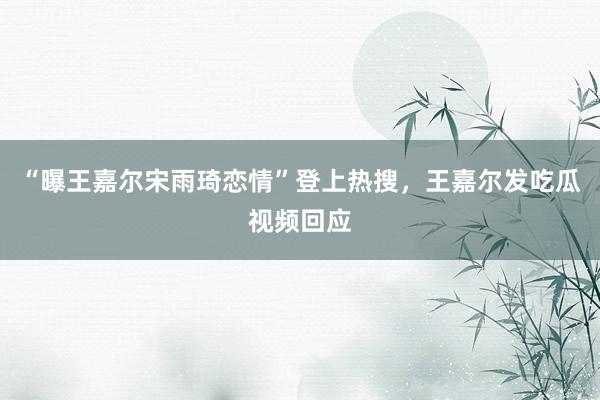 “曝王嘉尔宋雨琦恋情”登上热搜，王嘉尔发吃瓜视频回应