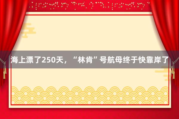 海上漂了250天，“林肯”号航母终于快靠岸了