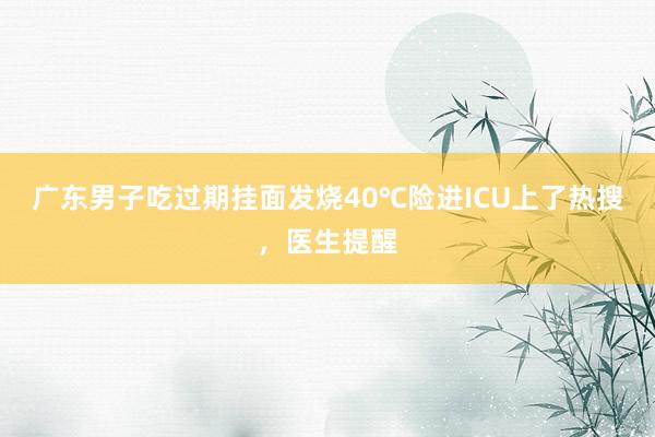 广东男子吃过期挂面发烧40℃险进ICU上了热搜，医生提醒