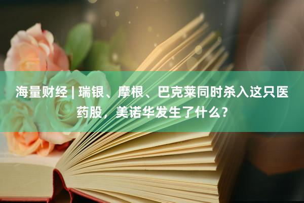海量财经 | 瑞银、摩根、巴克莱同时杀入这只医药股，美诺华发生了什么？