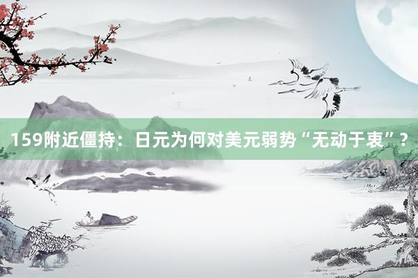 159附近僵持：日元为何对美元弱势“无动于衷”？