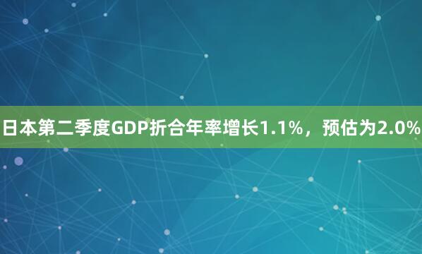 日本第二季度GDP折合年率增长1.1%，预估为2.0%