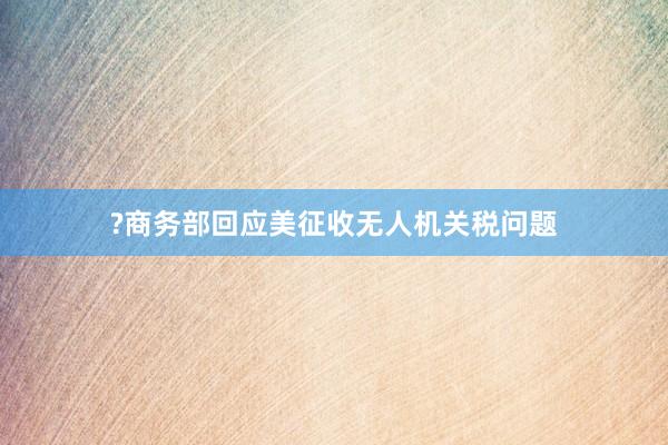 ?商务部回应美征收无人机关税问题