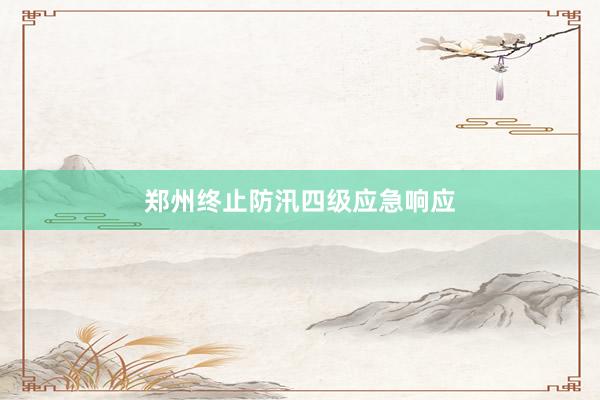 郑州终止防汛四级应急响应