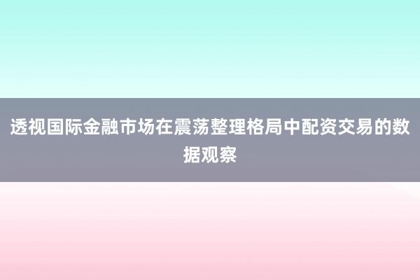 透视国际金融市场在震荡整理格局中配资交易的数据观察