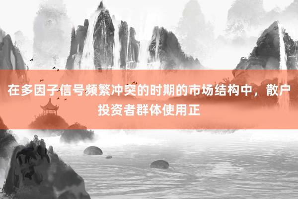 在多因子信号频繁冲突的时期的市场结构中，散户投资者群体使用正