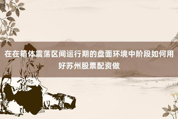 在在箱体震荡区间运行期的盘面环境中阶段如何用好苏州股票配资做