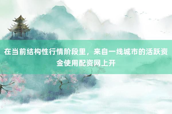 在当前结构性行情阶段里，来自一线城市的活跃资金使用配资网上开