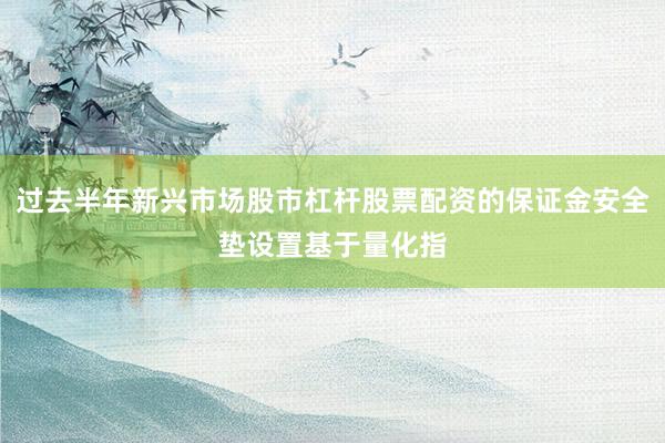 过去半年新兴市场股市杠杆股票配资的保证金安全垫设置基于量化指