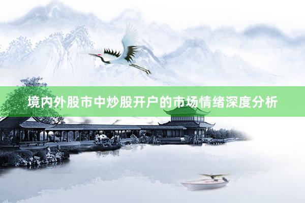 境内外股市中炒股开户的市场情绪深度分析