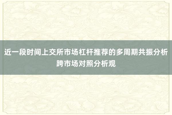 近一段时间上交所市场杠杆推荐的多周期共振分析跨市场对照分析观