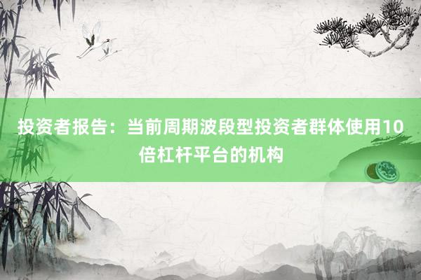 投资者报告：当前周期波段型投资者群体使用10倍杠杆平台的机构
