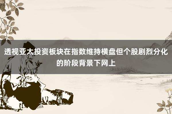 透视亚太投资板块在指数维持横盘但个股剧烈分化的阶段背景下网上