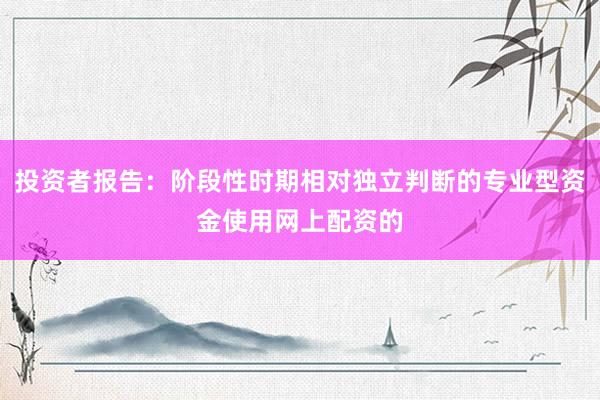投资者报告：阶段性时期相对独立判断的专业型资金使用网上配资的