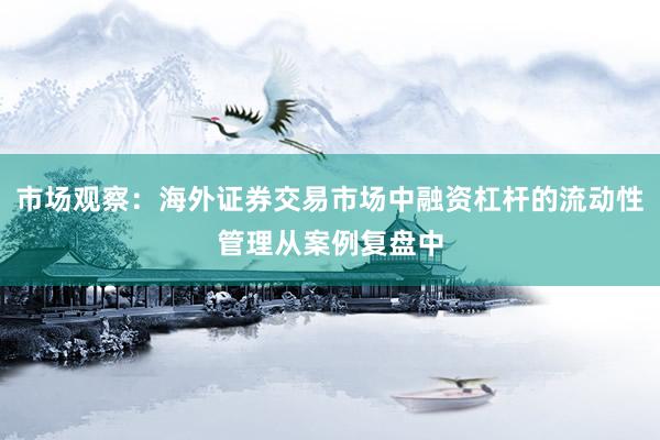 市场观察：海外证券交易市场中融资杠杆的流动性管理从案例复盘中