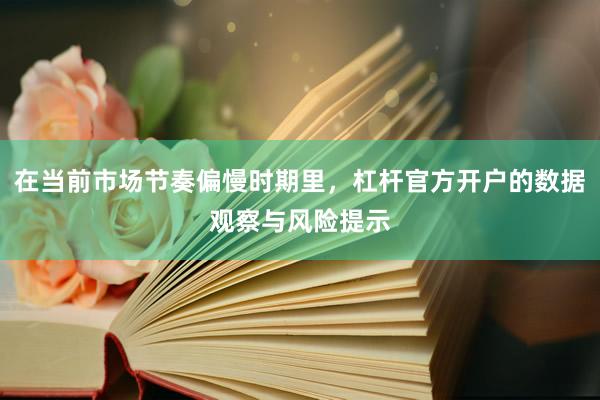 在当前市场节奏偏慢时期里,杠杆官方开户的数据观察与风险提示