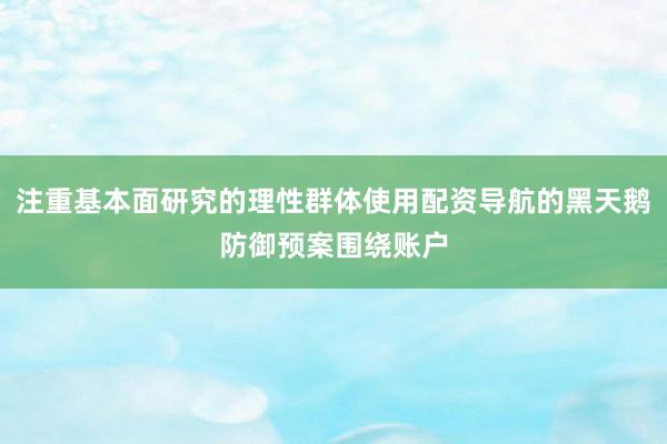 注重基本面研究的理性群体使用配资导航的黑天鹅防御预案围绕账户