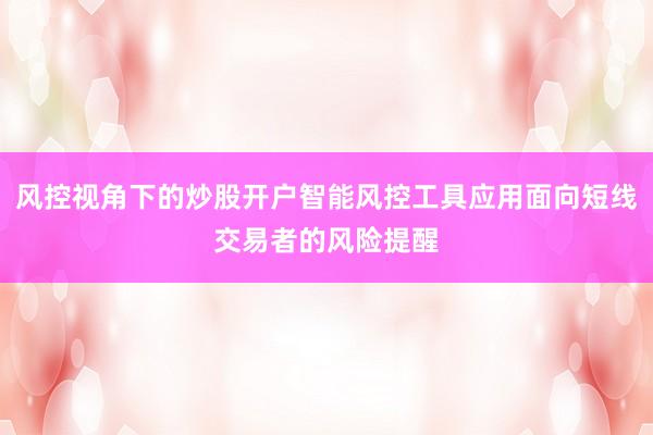 风控视角下的炒股开户智能风控工具应用面向短线交易者的风险提醒
