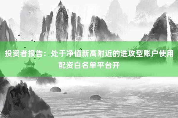 投资者报告：处于净值新高附近的进攻型账户使用配资白名单平台开