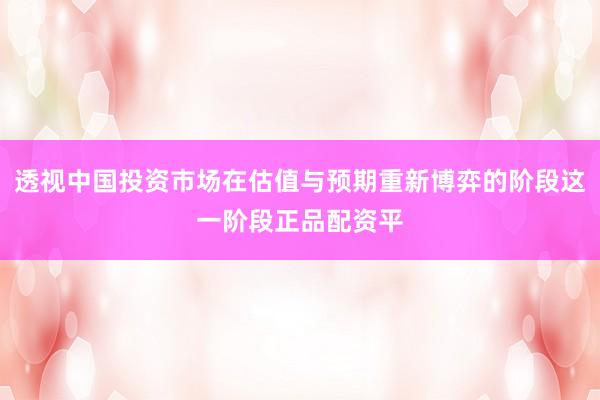 透视中国投资市场在估值与预期重新博弈的阶段这一阶段正品配资平