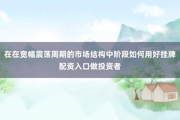在在宽幅震荡周期的市场结构中阶段如何用好挂牌配资入口做投资者