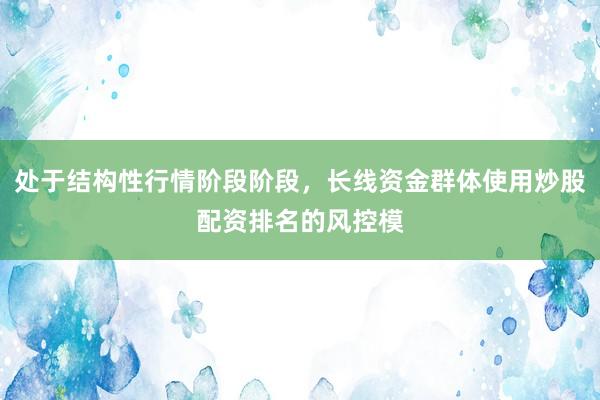 处于结构性行情阶段阶段，长线资金群体使用炒股配资排名的风控模