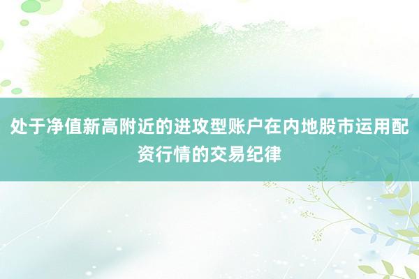处于净值新高附近的进攻型账户在内地股市运用配资行情的交易纪律