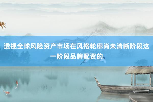 透视全球风险资产市场在风格轮廓尚未清晰阶段这一阶段品牌配资的