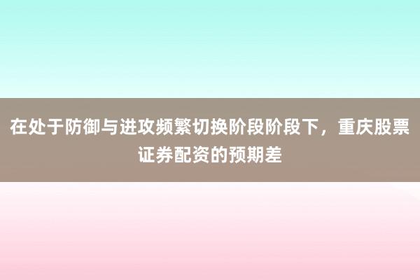 在处于防御与进攻频繁切换阶段阶段下，重庆股票证券配资的预期差