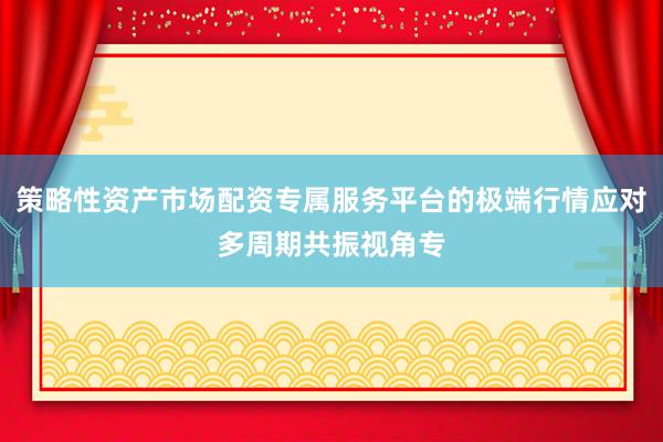 策略性资产市场配资专属服务平台的极端行情应对多周期共振视角专